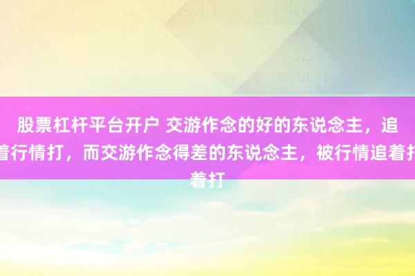 股票杠杆平台开户 交游作念的好的东说念主,追着行情打,而交游作念得差的东说念主,被行情追着打