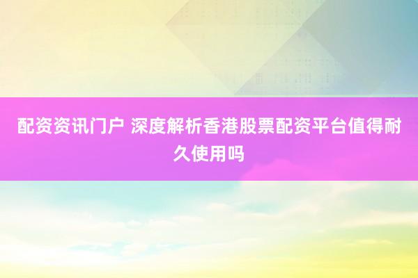 配资资讯门户 深度解析香港股票配资平台值得耐久使用吗