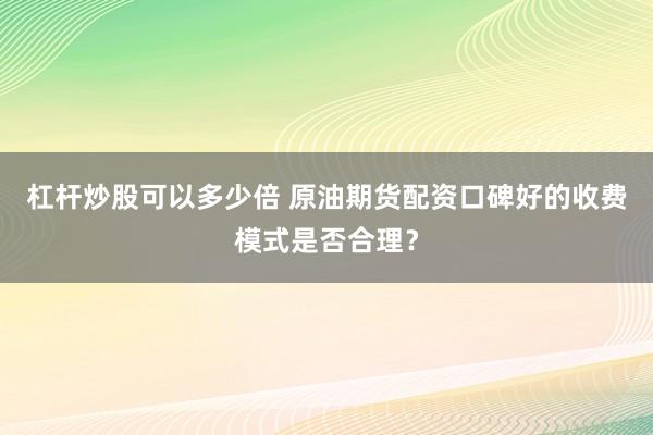 杠杆炒股可以多少倍 原油期货配资口碑好的收费模式是否合理？