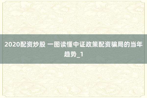 2020配资炒股 一图读懂中证政策配资骗局的当年趋势_1