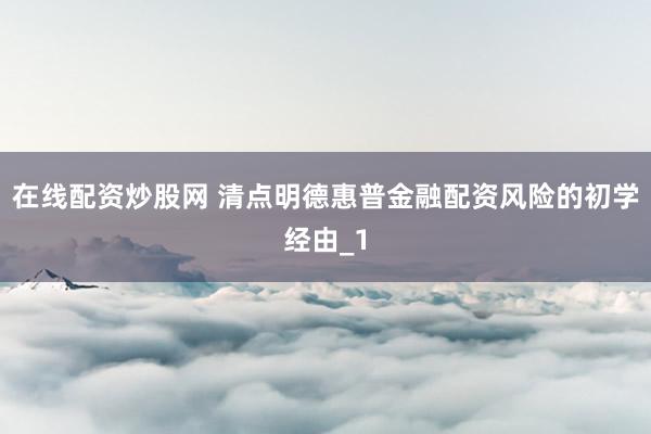 在线配资炒股网 清点明德惠普金融配资风险的初学经由_1