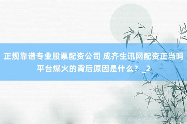 正规靠谱专业股票配资公司 成齐生讯网配资正当吗平台爆火的背后原因是什么？_2