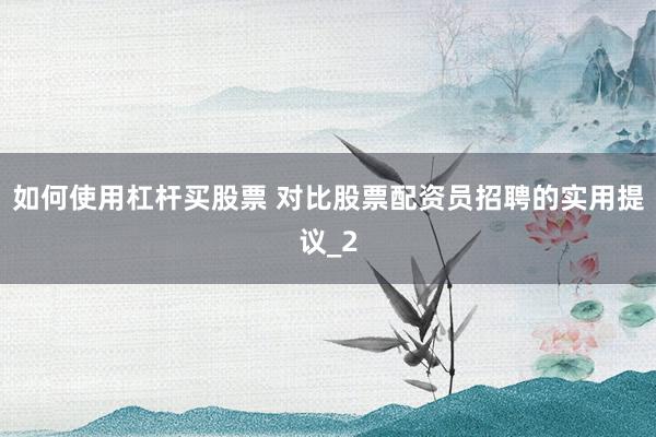 如何使用杠杆买股票 对比股票配资员招聘的实用提议_2