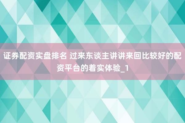 证券配资实盘排名 过来东谈主讲讲来回比较好的配资平台的着实体验_1