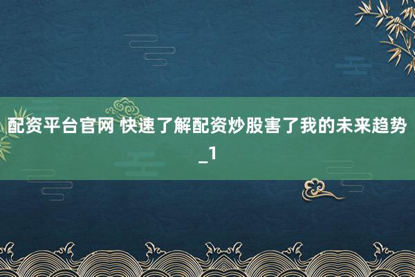 配资平台官网 快速了解配资炒股害了我的未来趋势_1