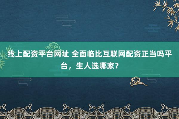 线上配资平台网址 全面临比互联网配资正当吗平台,生人选哪家?