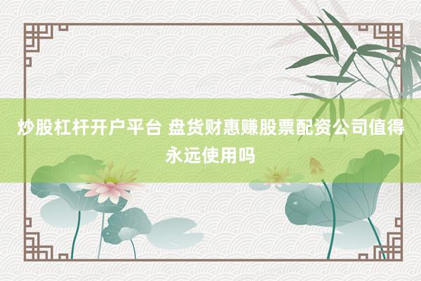 炒股杠杆开户平台 盘货财惠赚股票配资公司值得永远使用吗