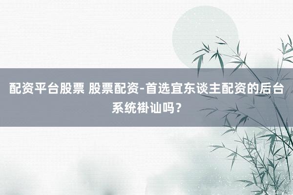 配资平台股票 股票配资-首选宜东谈主配资的后台系统褂讪吗？