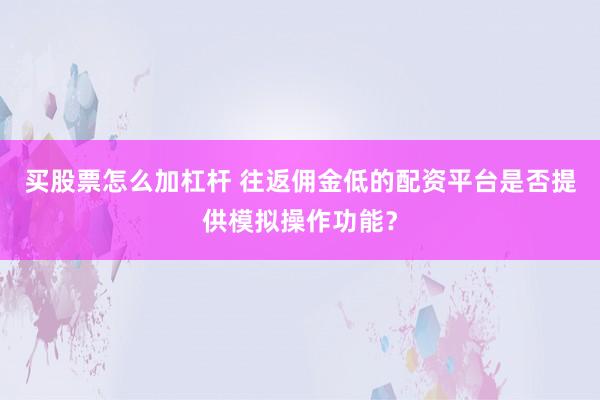 买股票怎么加杠杆 往返佣金低的配资平台是否提供模拟操作功能？