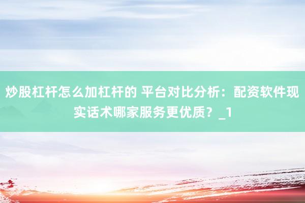 炒股杠杆怎么加杠杆的 平台对比分析：配资软件现实话术哪家服务更优质？_1