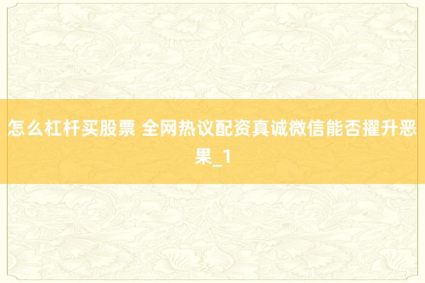 怎么杠杆买股票 全网热议配资真诚微信能否擢升恶果_1