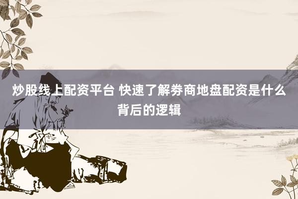 炒股线上配资平台 快速了解劵商地盘配资是什么背后的逻辑