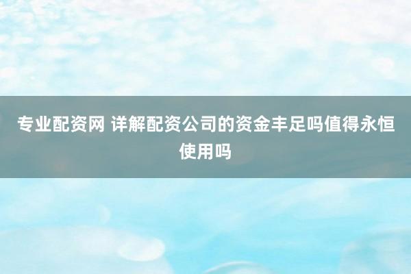 专业配资网 详解配资公司的资金丰足吗值得永恒使用吗