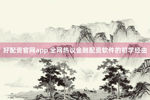 好配资官网app 全网热议金融配资软件的初学经由