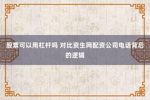 股票可以用杠杆吗 对比资生网配资公司电话背后的逻辑