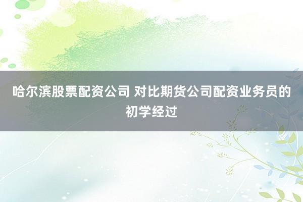 哈尔滨股票配资公司 对比期货公司配资业务员的初学经过