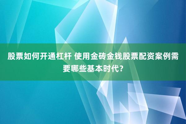 股票如何开通杠杆 使用金砖金钱股票配资案例需要哪些基本时代？