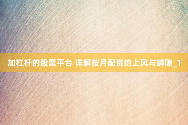 加杠杆的股票平台 详解按月配资的上风与罅隙_1