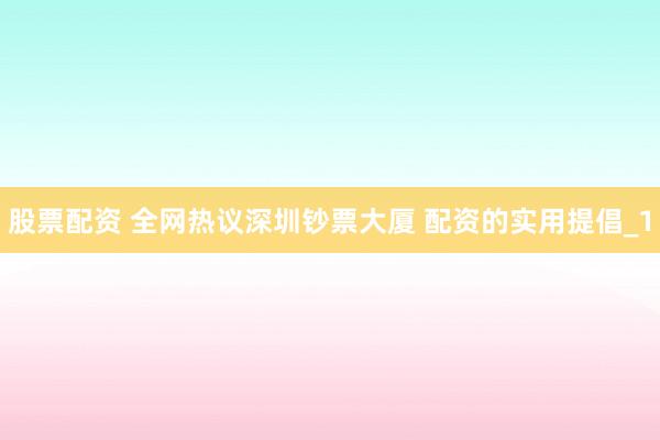 股票配资 全网热议深圳钞票大厦 配资的实用提倡_1