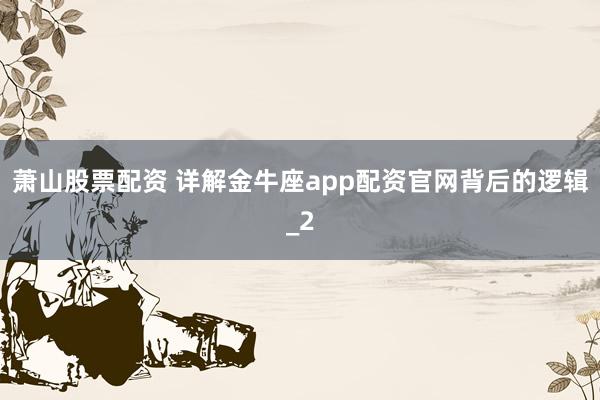 萧山股票配资 详解金牛座app配资官网背后的逻辑_2