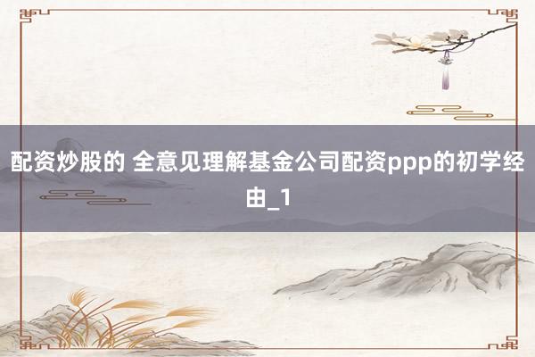 配资炒股的 全意见理解基金公司配资ppp的初学经由_1
