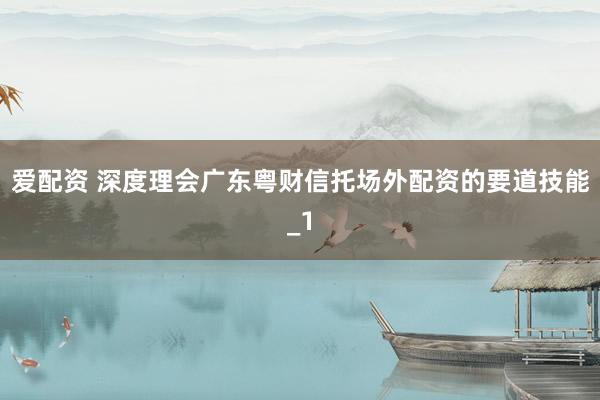爱配资 深度理会广东粤财信托场外配资的要道技能_1