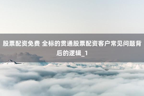股票配资免费 全标的贯通股票配资客户常见问题背后的逻辑_1