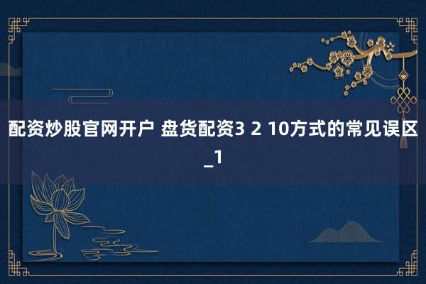 配资炒股官网开户 盘货配资3 2 10方式的常见误区_1