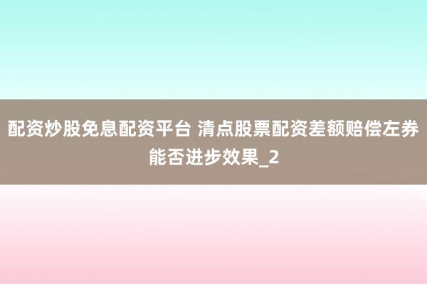 配资炒股免息配资平台 清点股票配资差额赔偿左券能否进步效果_2