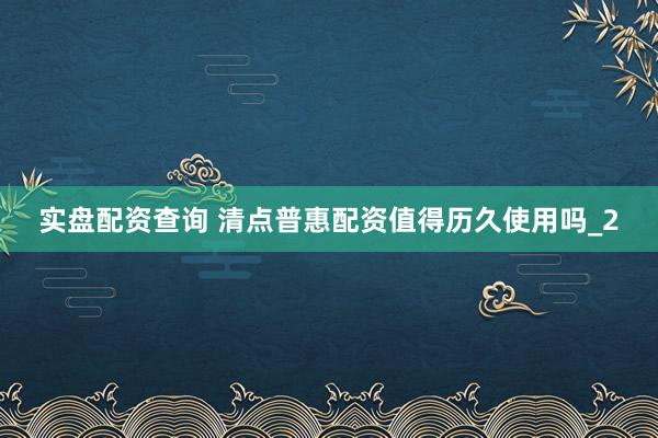 实盘配资查询 清点普惠配资值得历久使用吗_2