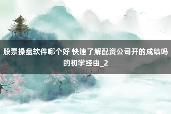 股票操盘软件哪个好 快速了解配资公司开的成绩吗的初学经由_2