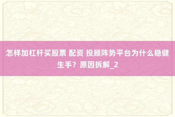 怎样加杠杆买股票 配资 投顾阵势平台为什么稳健生手？原因拆解_2