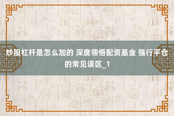 炒股杠杆是怎么加的 深度领悟配资基金 强行平仓的常见误区_1