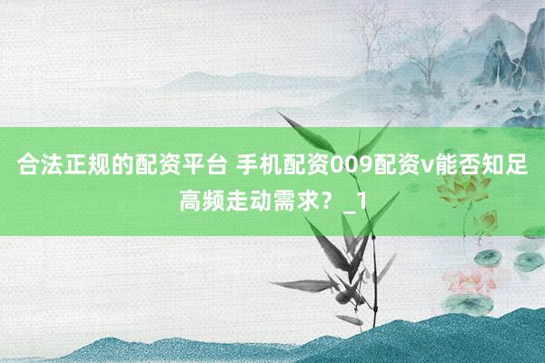 合法正规的配资平台 手机配资009配资v能否知足高频走动需求？_1