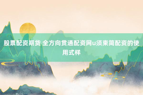 股票配资期货 全方向贯通配资网u须柬简配资的使用式样